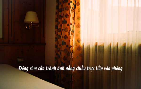 Đóng rèm cửa tránh ánh nắng chiếu trực tiếp vào phòng